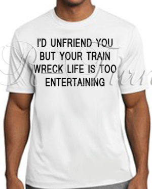 I’d Unfriend You But Your Train Wreck Life… T-Shirt