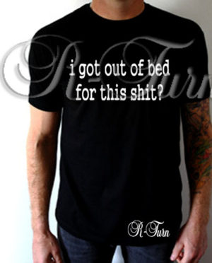I Got Out Of Bed For This Sh*t T-Shirt