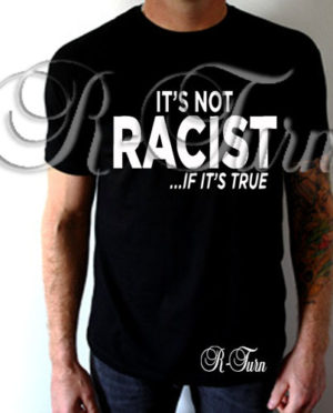 It’s Not Racist If It’s True T–Shirt