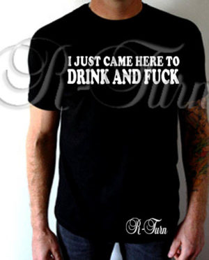 I Just Came Here To Drink And F*ck T-Shirt